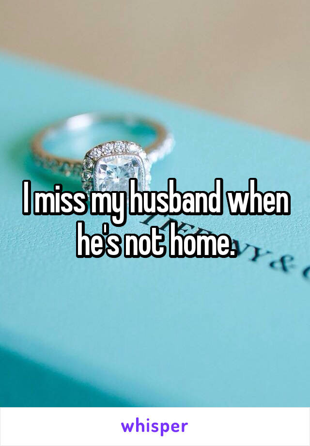 I miss my husband when he's not home.