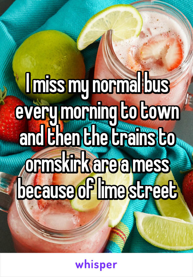 I miss my normal bus every morning to town and then the trains to ormskirk are a mess because of lime street