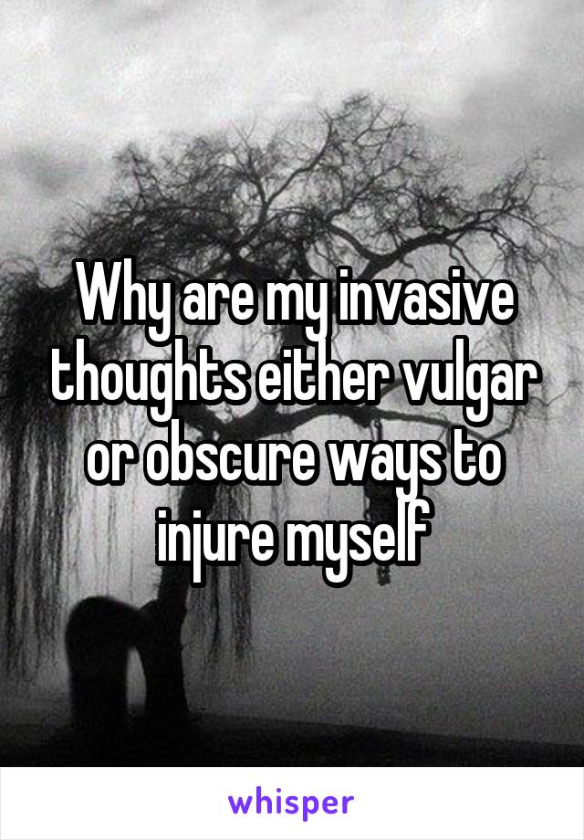 Why are my invasive thoughts either vulgar or obscure ways to injure myself