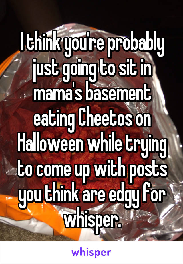 I think you're probably just going to sit in mama's basement eating Cheetos on Halloween while trying to come up with posts you think are edgy for whisper.