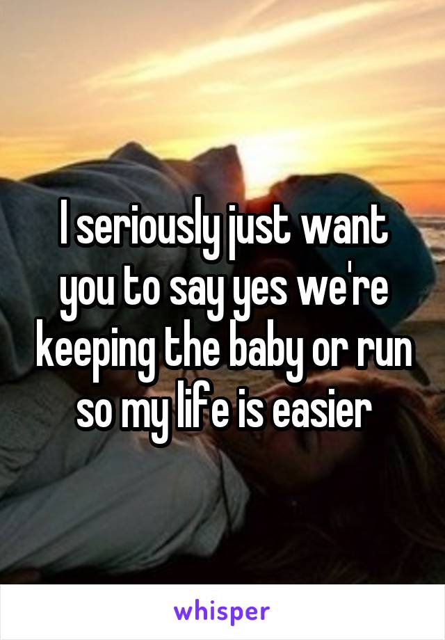I seriously just want you to say yes we're keeping the baby or run so my life is easier
