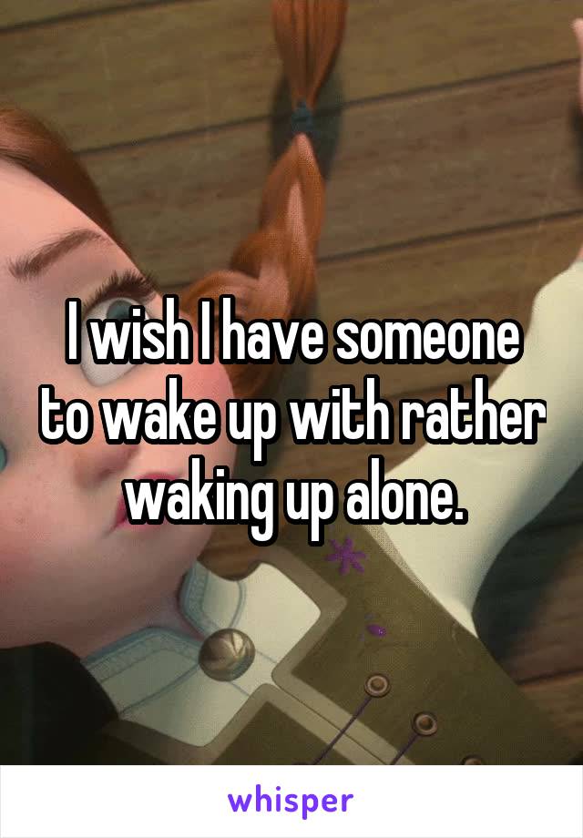 I wish I have someone to wake up with rather waking up alone.