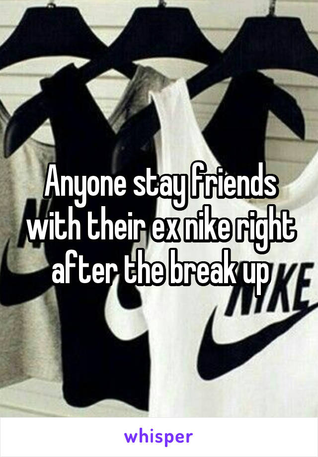 Anyone stay friends with their ex nike right after the break up