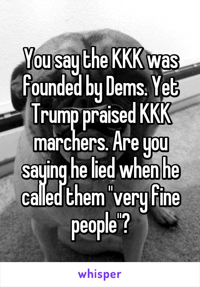 You say the KKK was founded by Dems. Yet Trump praised KKK marchers. Are you saying he lied when he called them "very fine people"?