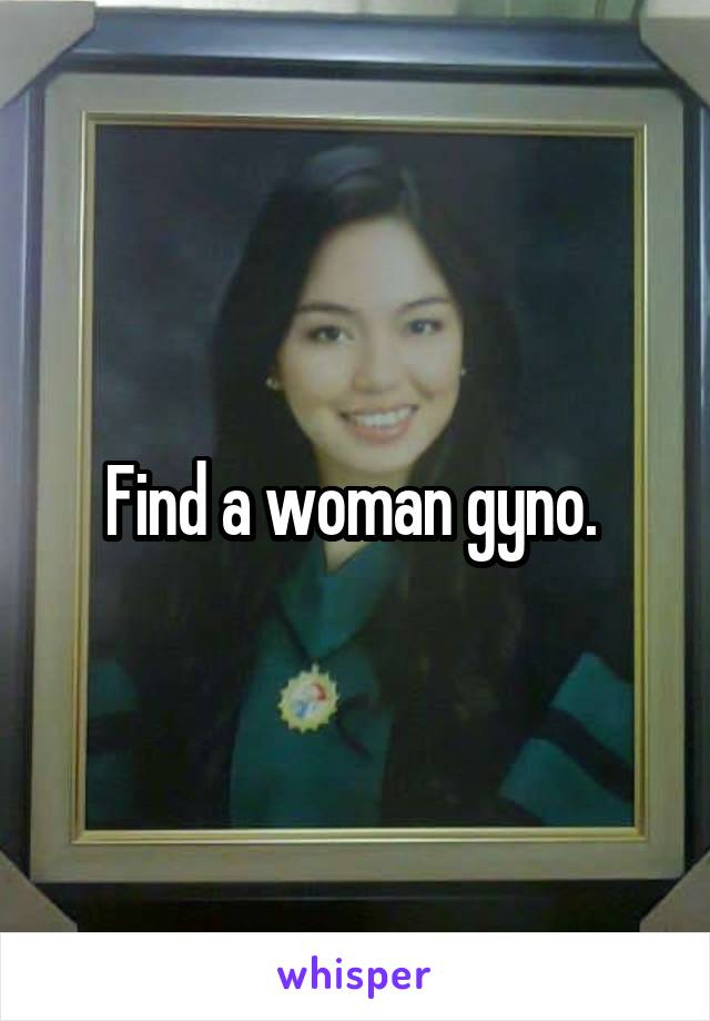 Find a woman gyno. 