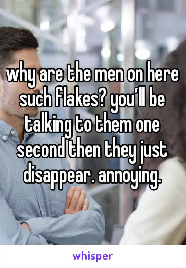 why are the men on here such flakes? you’ll be talking to them one second then they just disappear. annoying. 