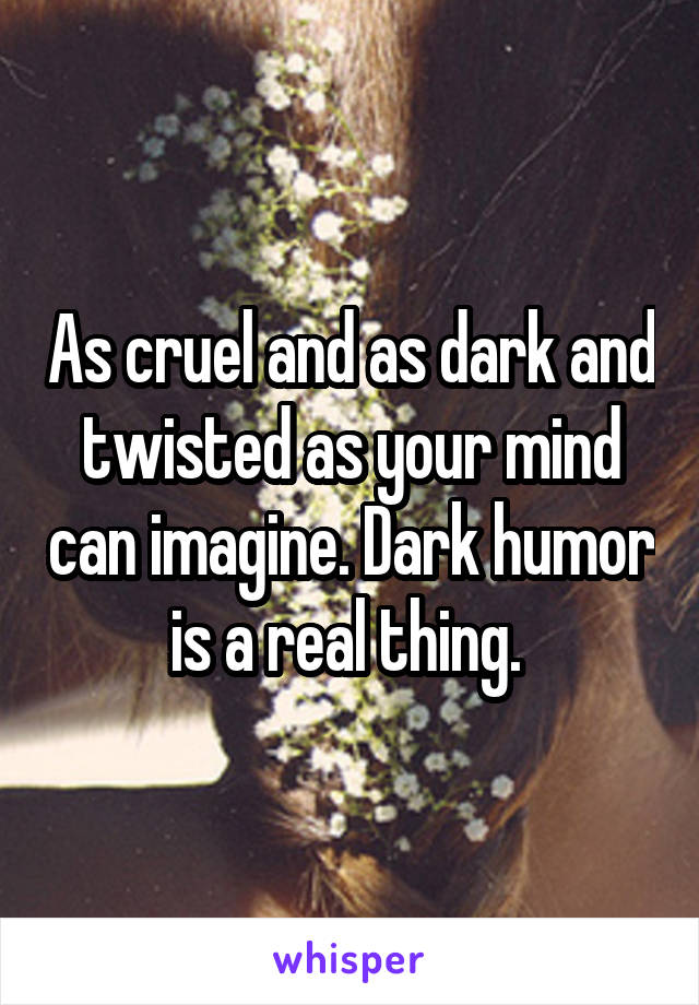 As cruel and as dark and twisted as your mind can imagine. Dark humor is a real thing. 
