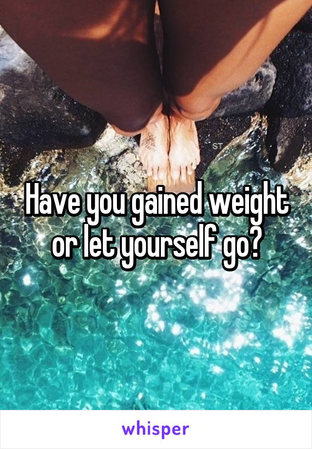 Have you gained weight or let yourself go?