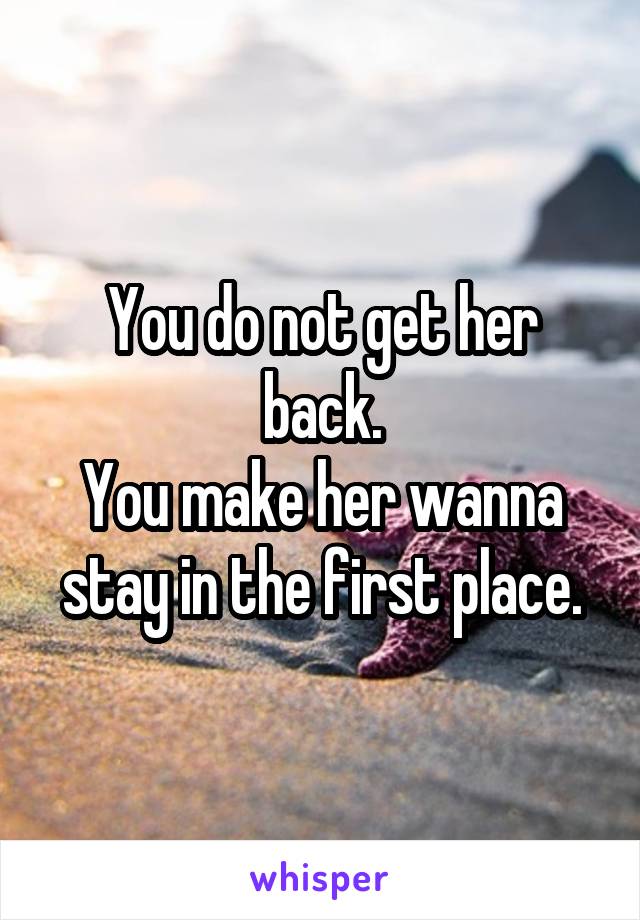You do not get her back.
You make her wanna stay in the first place.