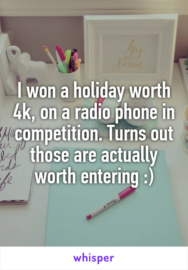 I won a holiday worth 4k, on a radio phone in competition. Turns out those are actually worth entering :)