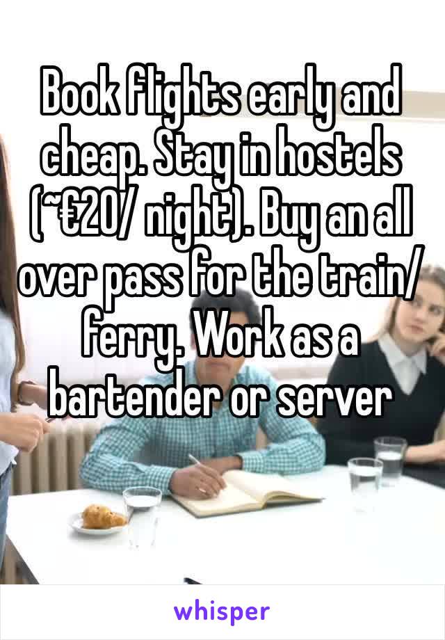 Book flights early and cheap. Stay in hostels (~€20/ night). Buy an all over pass for the train/ferry. Work as a bartender or server