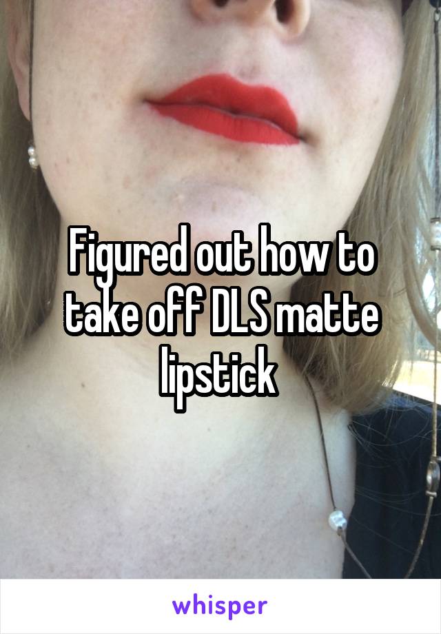 Figured out how to take off DLS matte lipstick 