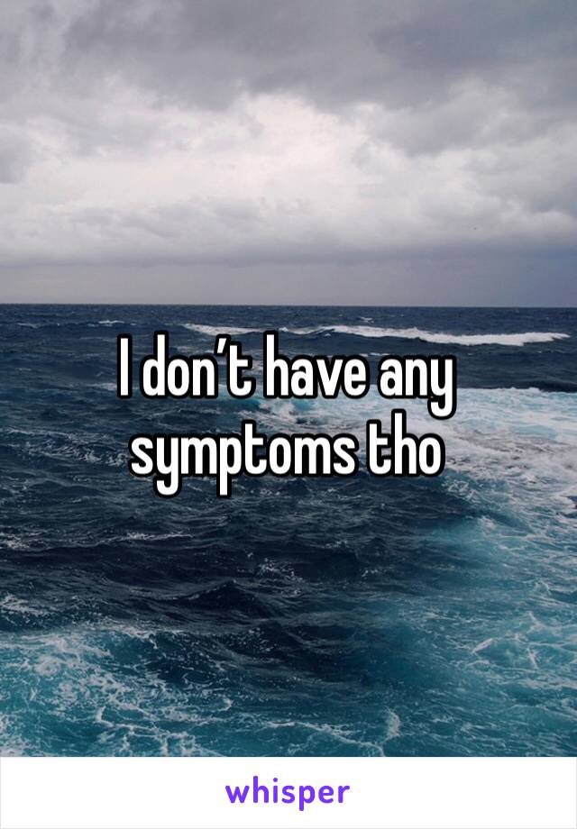 I don’t have any symptoms tho