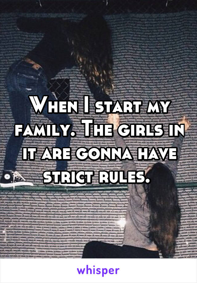 When I start my family. The girls in it are gonna have strict rules. 