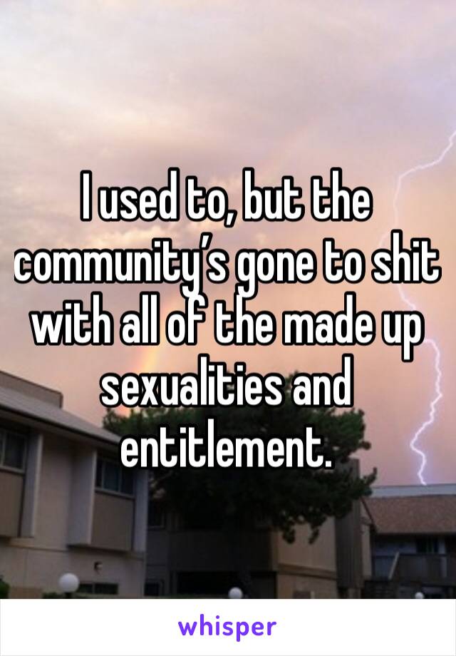 I used to, but the community’s gone to shit with all of the made up sexualities and entitlement. 