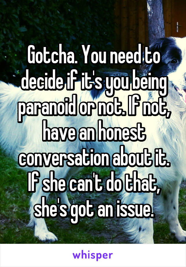 Gotcha. You need to decide if it's you being paranoid or not. If not, have an honest conversation about it. If she can't do that, she's got an issue.