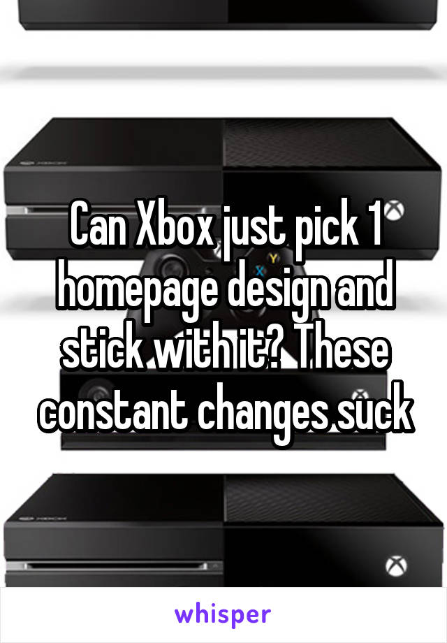 Can Xbox just pick 1 homepage design and stick with it? These constant changes suck