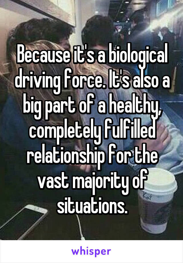 Because it's a biological driving force. It's also a big part of a healthy, completely fulfilled relationship for the vast majority of situations.