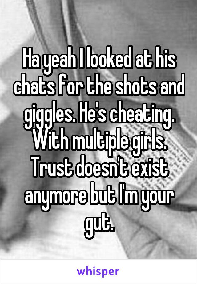 Ha yeah I looked at his chats for the shots and giggles. He's cheating. With multiple girls. Trust doesn't exist anymore but I'm your gut.
