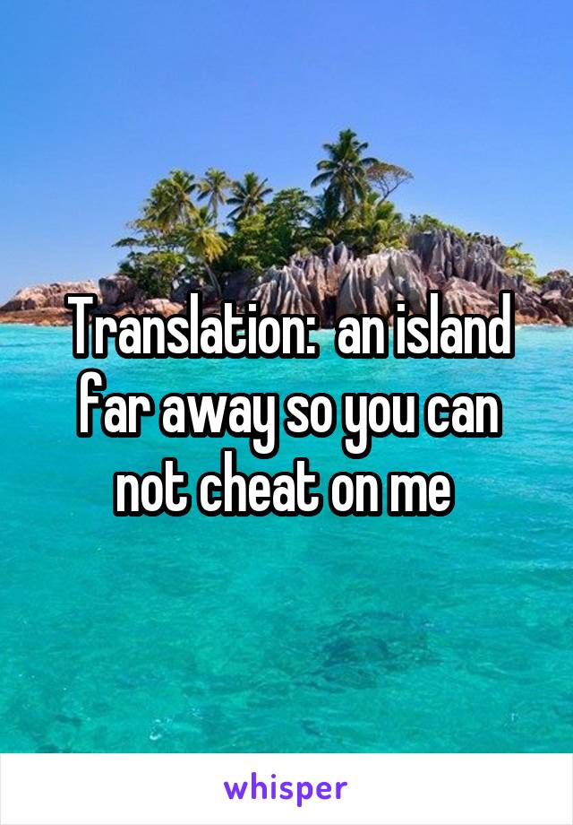 Translation:  an island far away so you can not cheat on me 