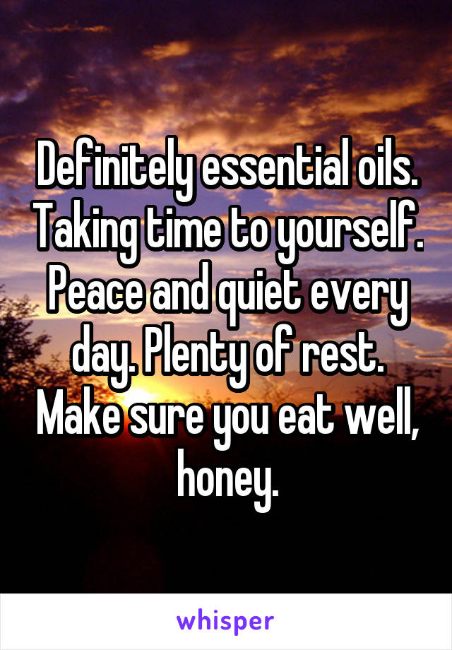 Definitely essential oils. Taking time to yourself. Peace and quiet every day. Plenty of rest. Make sure you eat well, honey.