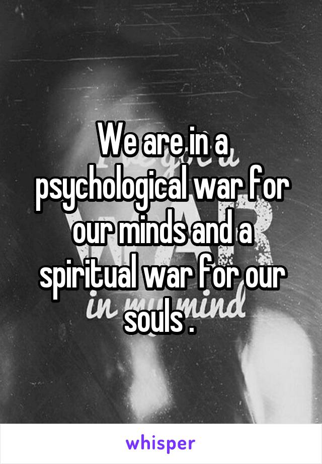 We are in a psychological war for our minds and a spiritual war for our souls . 