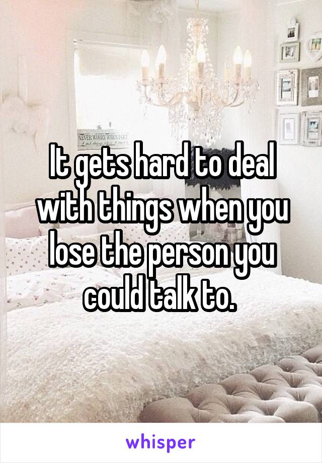 It gets hard to deal with things when you lose the person you could talk to. 