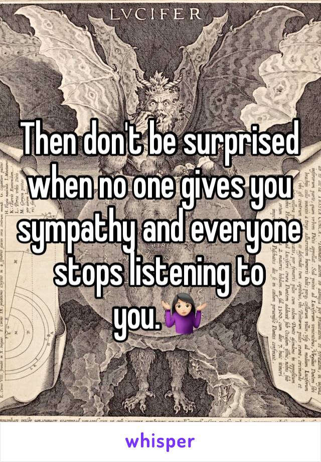 Then don't be surprised when no one gives you sympathy and everyone stops listening to you.🤷🏻‍♀️