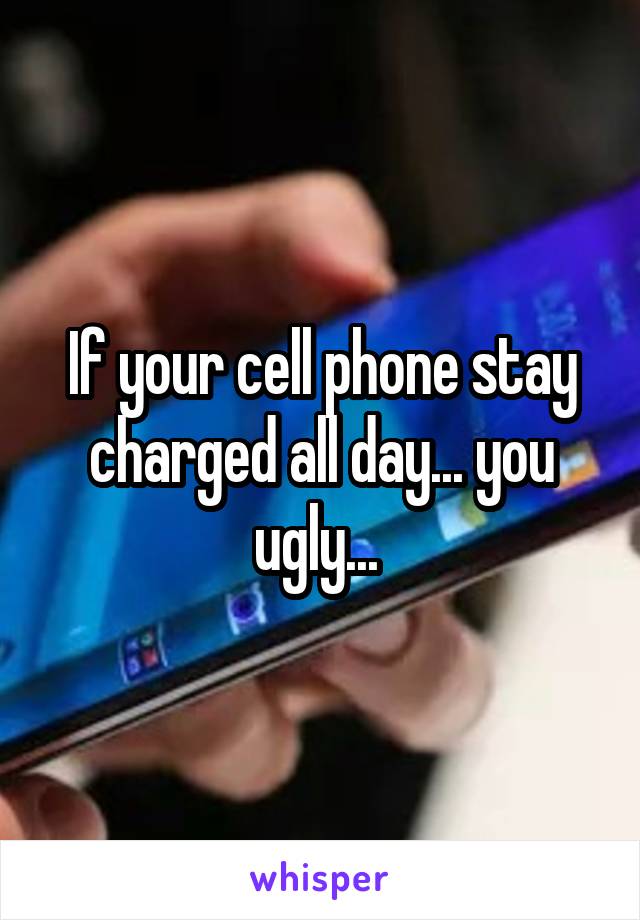 If your cell phone stay charged all day... you ugly... 