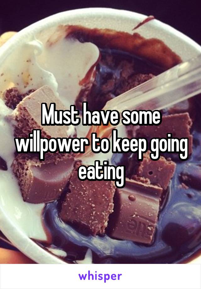 Must have some willpower to keep going eating