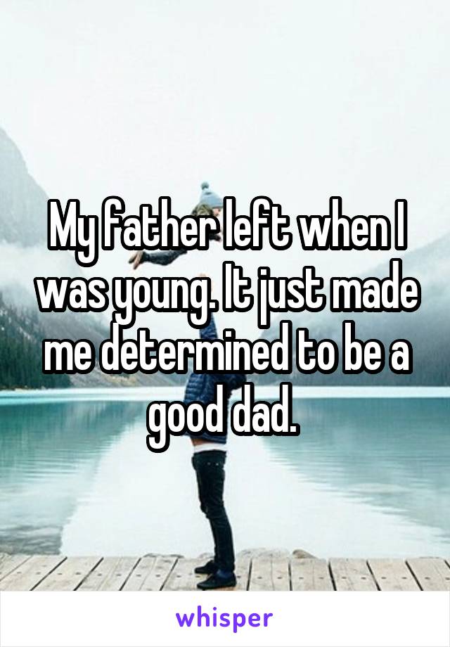 My father left when I was young. It just made me determined to be a good dad. 