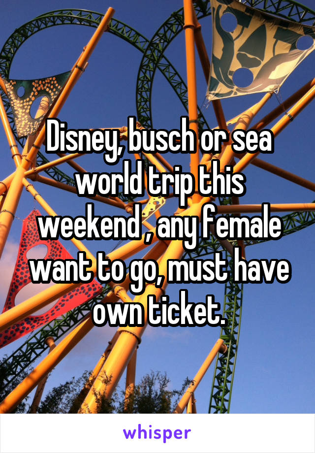 Disney, busch or sea world trip this weekend , any female want to go, must have own ticket.