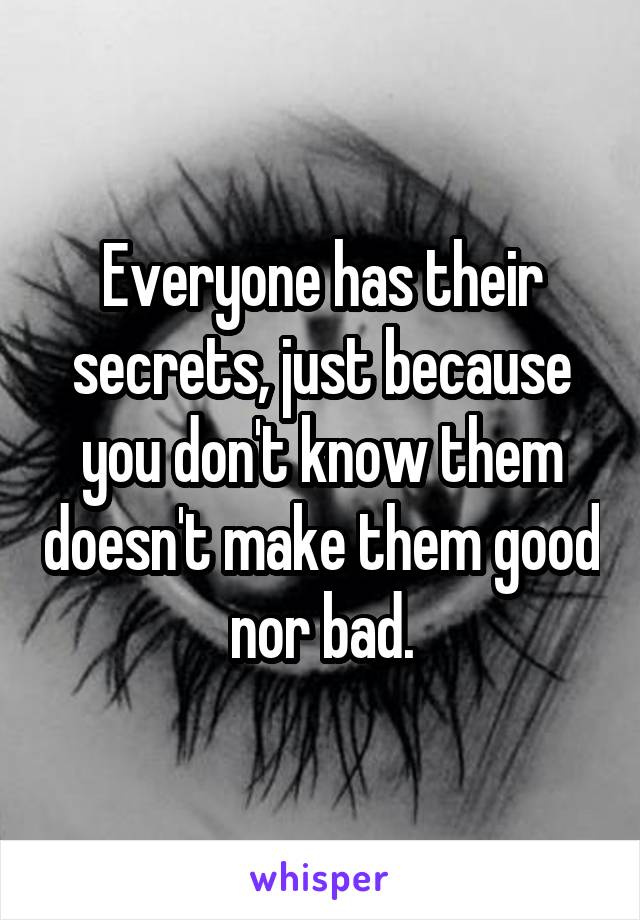 Everyone has their secrets, just because you don't know them doesn't make them good nor bad.