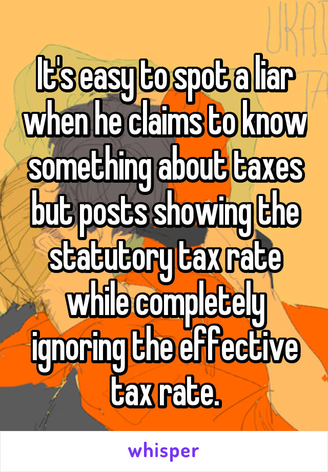 It's easy to spot a liar when he claims to know something about taxes but posts showing the statutory tax rate while completely ignoring the effective tax rate.