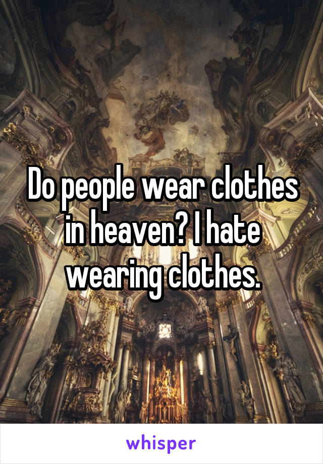 Do people wear clothes in heaven? I hate wearing clothes.