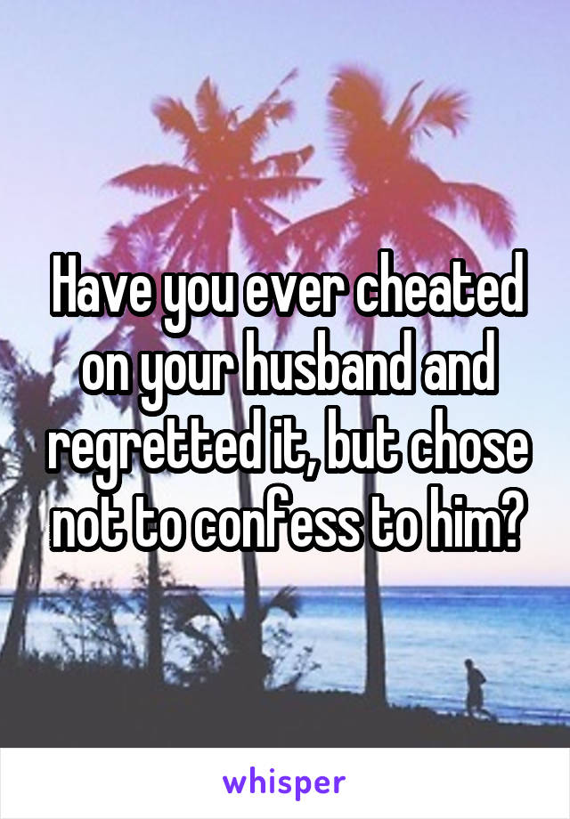 Have you ever cheated on your husband and regretted it, but chose not to confess to him?