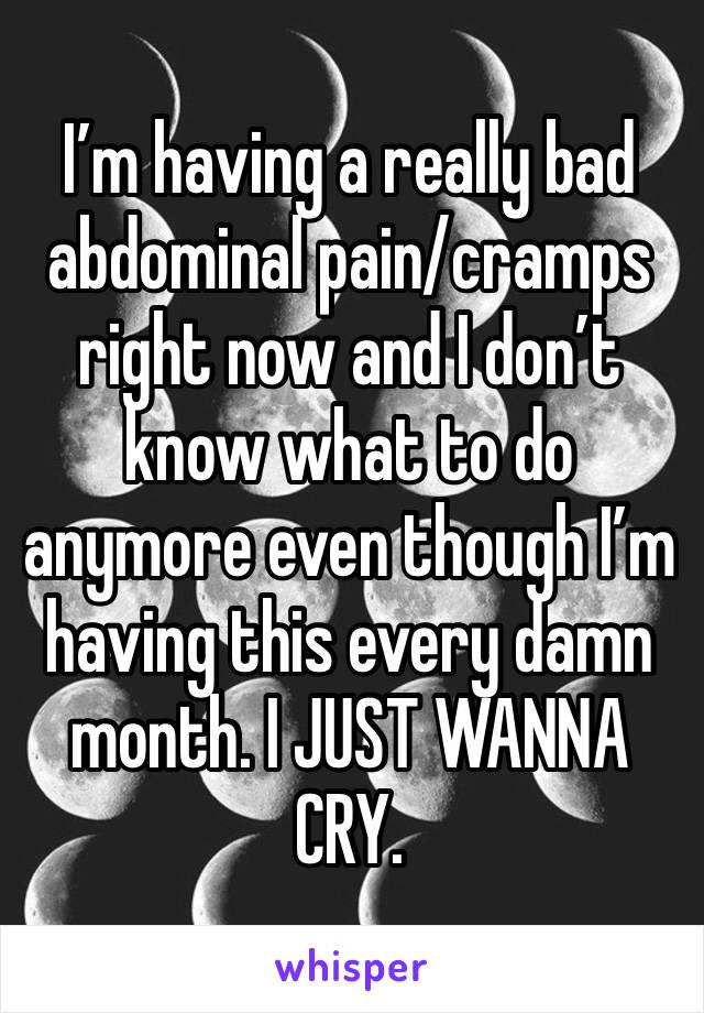 I’m having a really bad abdominal pain/cramps right now and I don’t know what to do anymore even though I’m having this every damn month. I JUST WANNA CRY.