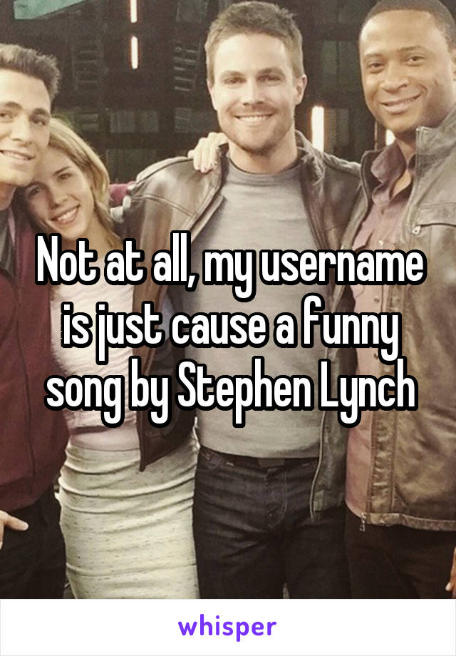 Not at all, my username is just cause a funny song by Stephen Lynch