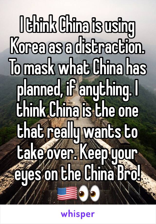 I think China is using Korea as a distraction. To mask what China has planned, if anything. I think China is the one that really wants to take over. Keep your eyes on the China Bro! 🇺🇸👀