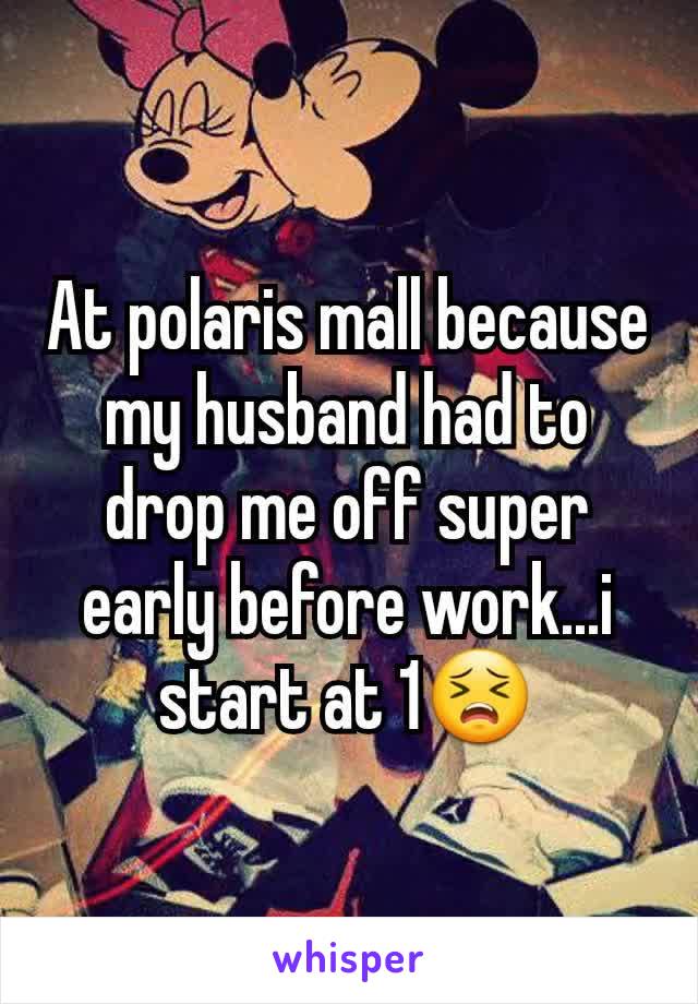 At polaris mall because my husband had to drop me off super early before work...i start at 1😣