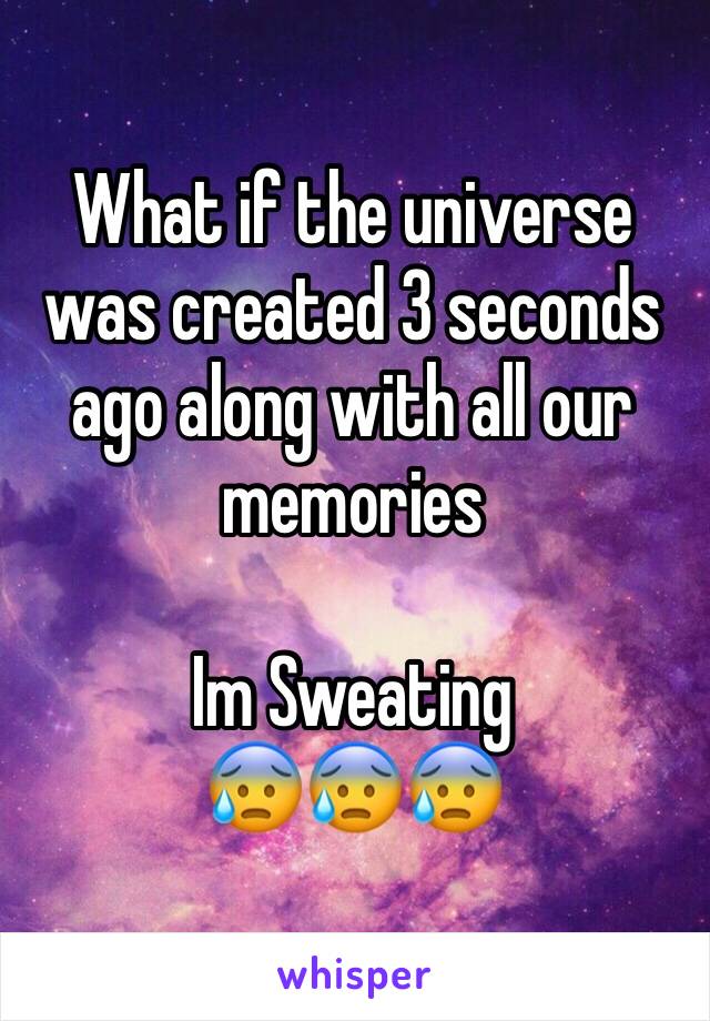 What if the universe was created 3 seconds ago along with all our memories 

Im Sweating
ðŸ˜°ðŸ˜°ðŸ˜°