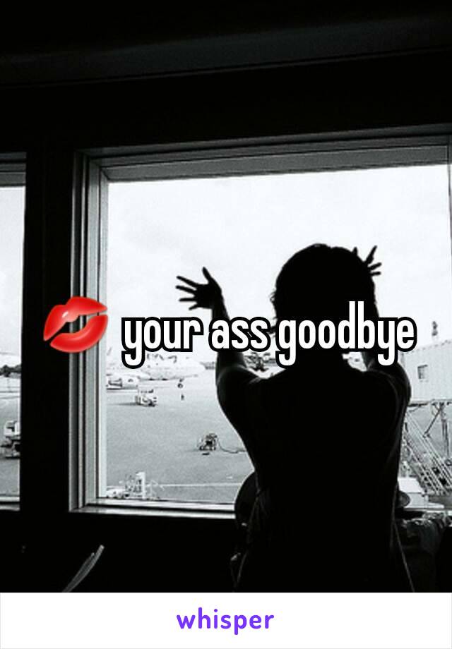 💋 your ass goodbye