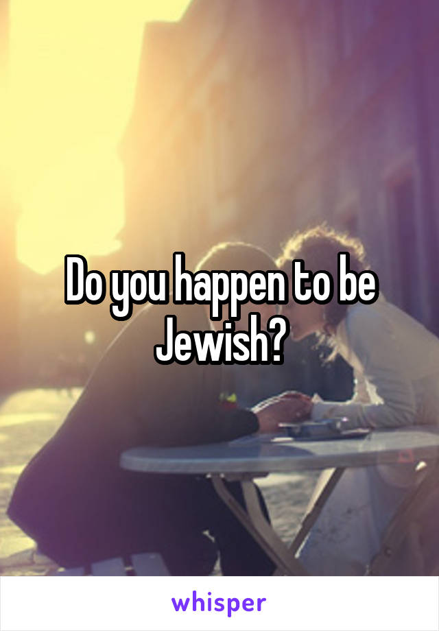 Do you happen to be Jewish?