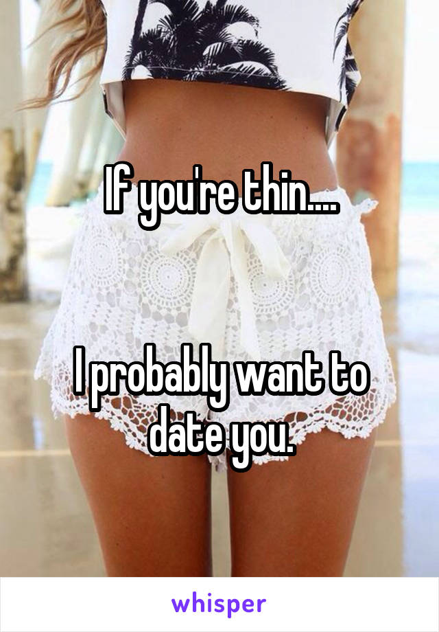 If you're thin....


I probably want to date you.