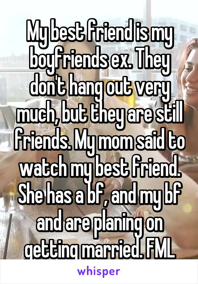 My best friend is my boyfriends ex. They don't hang out very much, but they are still friends. My mom said to watch my best friend. She has a bf, and my bf and are planing on getting married. FML