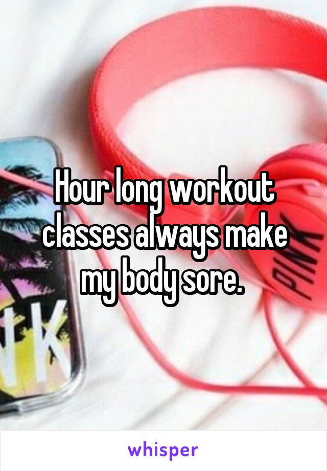 Hour long workout classes always make my body sore. 