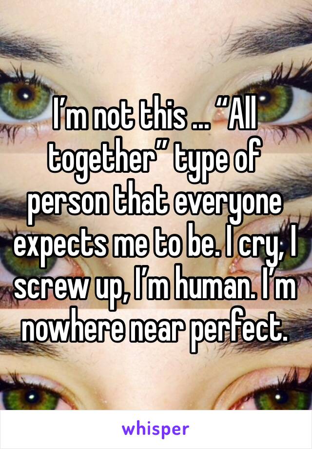 I’m not this ... “All together” type of person that everyone expects me to be. I cry, I screw up, I’m human. I’m nowhere near perfect. 