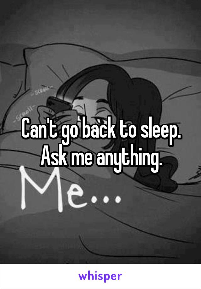 Can't go back to sleep. Ask me anything.