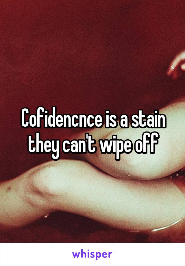 Cofidencnce is a stain they can't wipe off