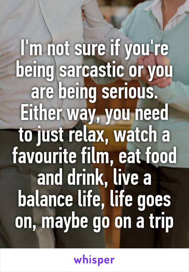 I'm not sure if you're being sarcastic or you are being serious.
Either way, you need to just relax, watch a favourite film, eat food and drink, live a balance life, life goes on, maybe go on a trip